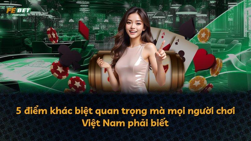 5 điểm khác biệt quan trọng mà mọi người chơi Việt Nam phải biết