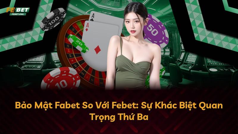 Bảo Mật Fabet So Với Febet: Sự Khác Biệt Quan Trọng Thứ Ba