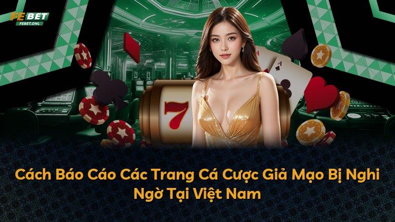 Cách Báo Cáo Các Trang Cá Cược Giả Mạo Bị Nghi Ngờ Tại Việt Nam