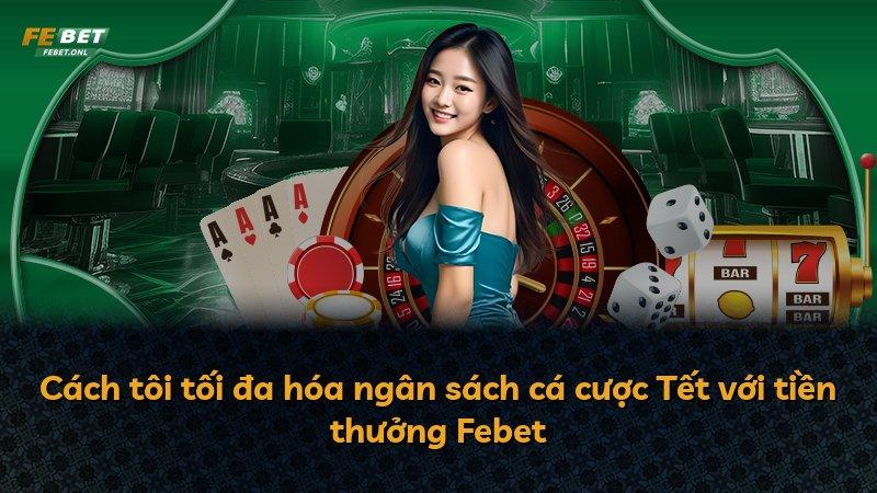Cách tôi tối đa hóa ngân sách cá cược Tết với tiền thưởng Febet