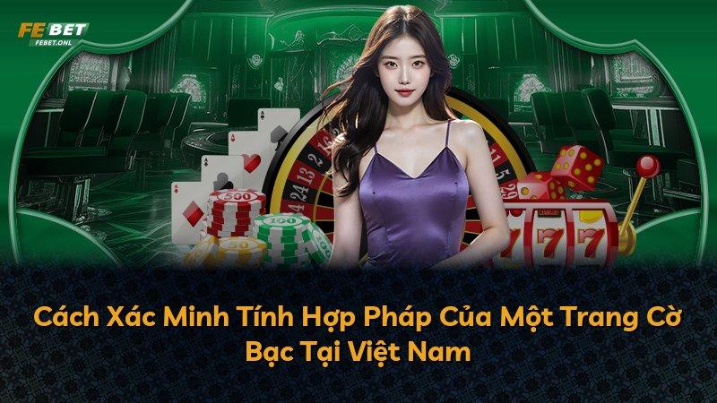 Cách Xác Minh Tính Hợp Pháp Của Một Trang Cờ Bạc Tại Việt Nam