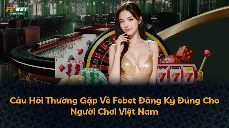 Câu Hỏi Thường Gặp Về Febet Đăng Ký Đúng Cho Người Chơi Việt Nam
