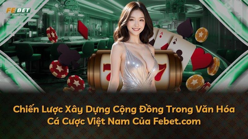 Chiến Lược Xây Dựng Cộng Đồng Trong Văn Hóa Cá Cược Việt Nam Của Febet.com