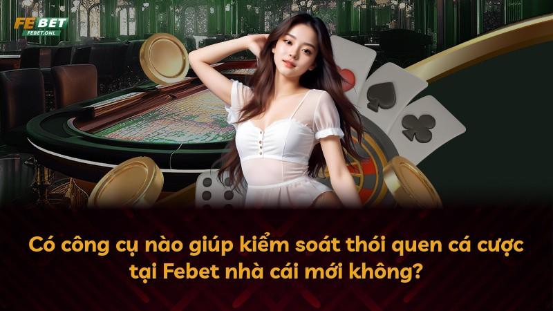 Có công cụ nào giúp kiểm soát thói quen cá cược tại Febet nhà cái mới không?