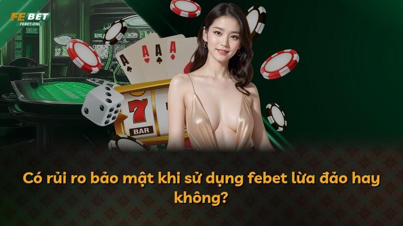 Có rủi ro bảo mật khi sử dụng febet lừa đảo hay không?