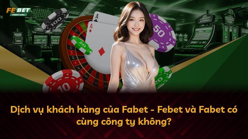 Dịch vụ khách hàng của Fabet - Febet và Fabet có cùng công ty không?