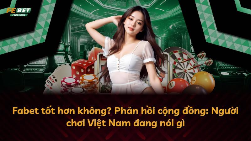 Fabet tốt hơn không? Phản hồi cộng đồng: Người chơi Việt Nam đang nói gì