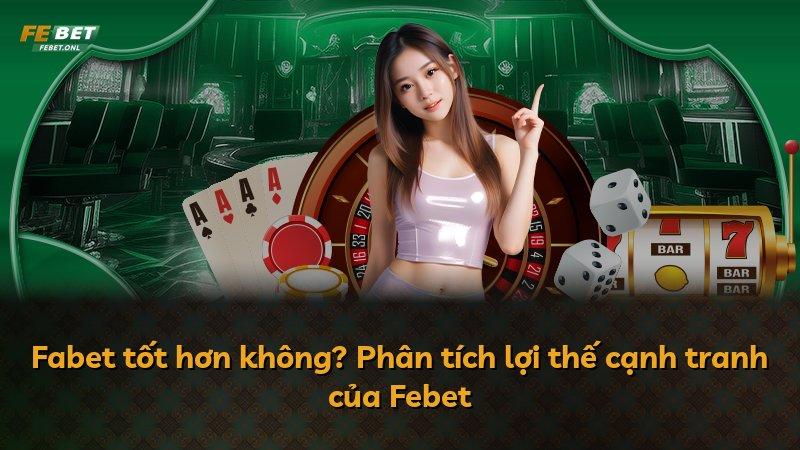 Fabet tốt hơn không? Phân tích lợi thế cạnh tranh của Febet