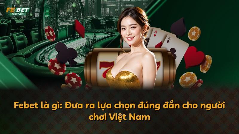 Febet là gì: Đưa ra lựa chọn đúng đắn cho người chơi Việt Nam