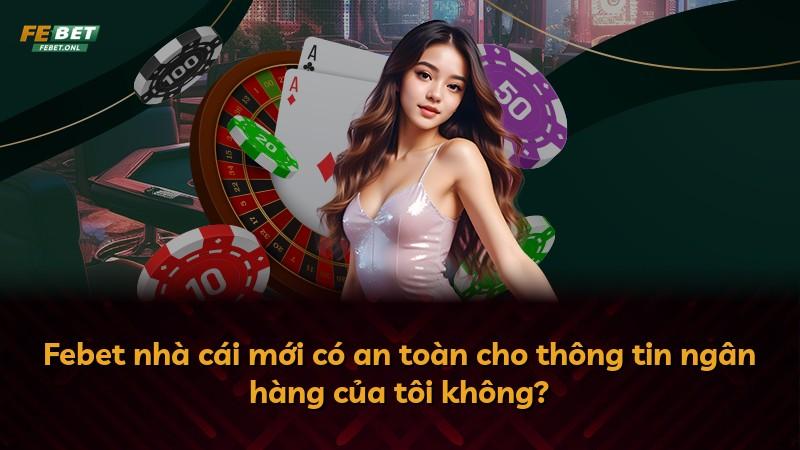 Febet nhà cái mới có an toàn cho thông tin ngân hàng của tôi không?