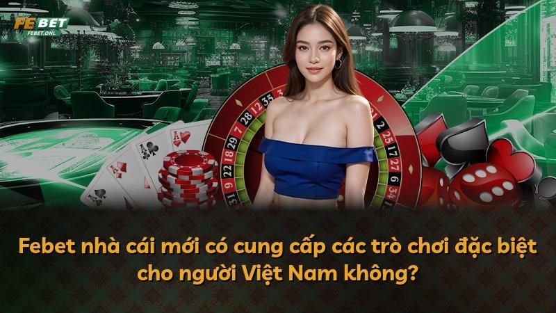Febet nhà cái mới có cung cấp các trò chơi đặc biệt cho người Việt Nam không?