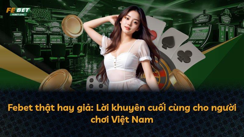 Febet thật hay giả: Lời khuyên cuối cùng cho người chơi Việt Nam