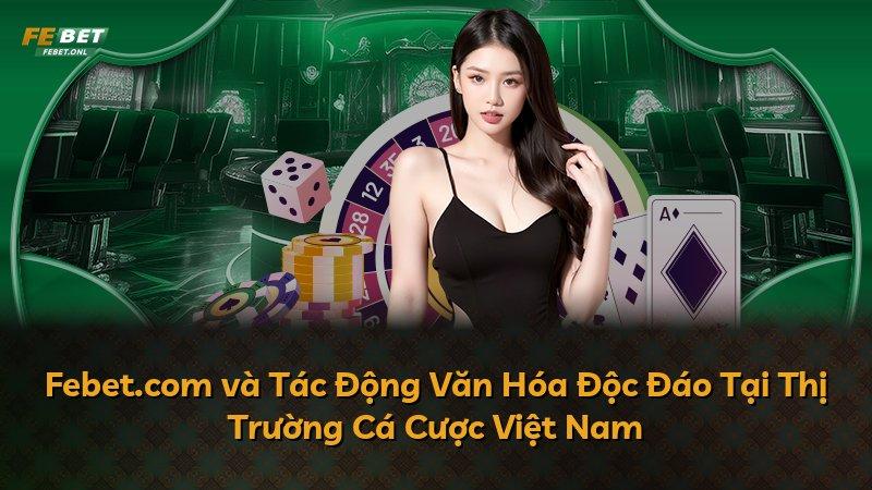Febet.com và Tác Động Văn Hóa Độc Đáo Tại Thị Trường Cá Cược Việt Nam