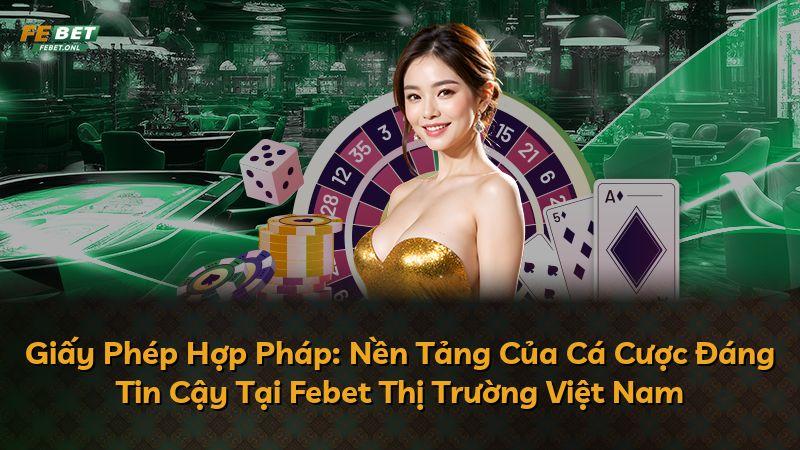 Giấy Phép Hợp Pháp: Nền Tảng Của Cá Cược Đáng Tin Cậy Tại Febet Thị Trường Việt Nam
