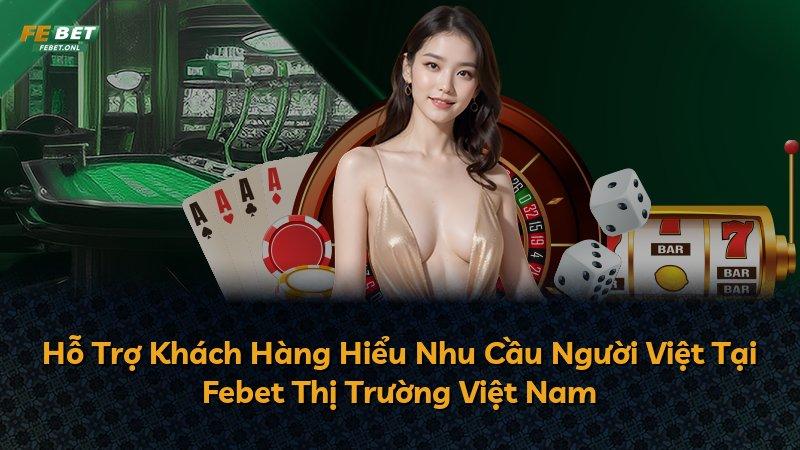 Hỗ Trợ Khách Hàng Hiểu Nhu Cầu Người Việt Tại Febet Thị Trường Việt Nam