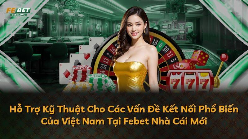 Hỗ Trợ Kỹ Thuật Cho Các Vấn Đề Kết Nối Phổ Biến Của Việt Nam Tại Febet Nhà Cái Mới