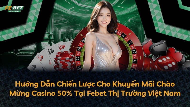 Hướng Dẫn Chiến Lược Cho Khuyến Mãi Chào Mừng Casino 50% Tại Febet Thị Trường Việt Nam