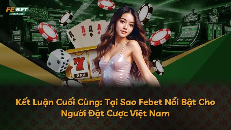 Kết Luận Cuối Cùng: Tại Sao Febet Nổi Bật Cho Người Đặt Cược Việt Nam
