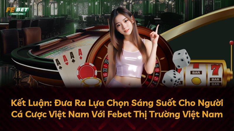 Kết Luận: Đưa Ra Lựa Chọn Sáng Suốt Cho Người Cá Cược Việt Nam Với Febet Thị Trường Việt Nam