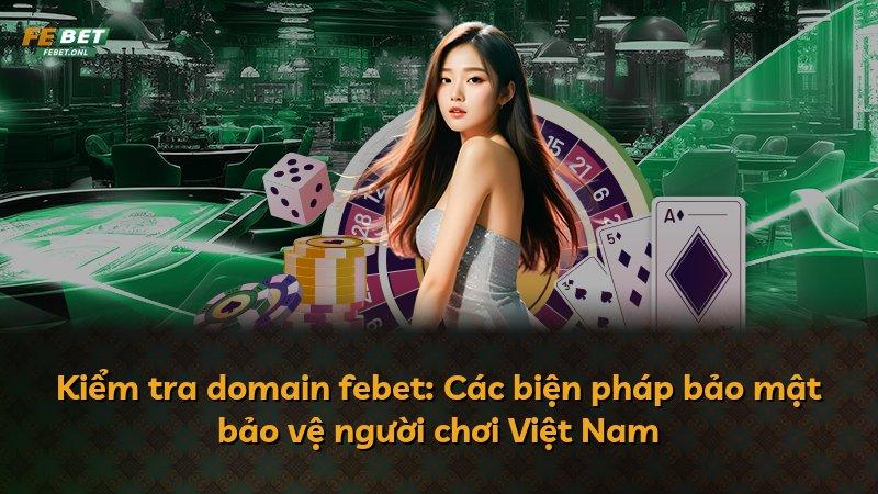 Kiểm tra domain febet: Các biện pháp bảo mật bảo vệ người chơi Việt Nam