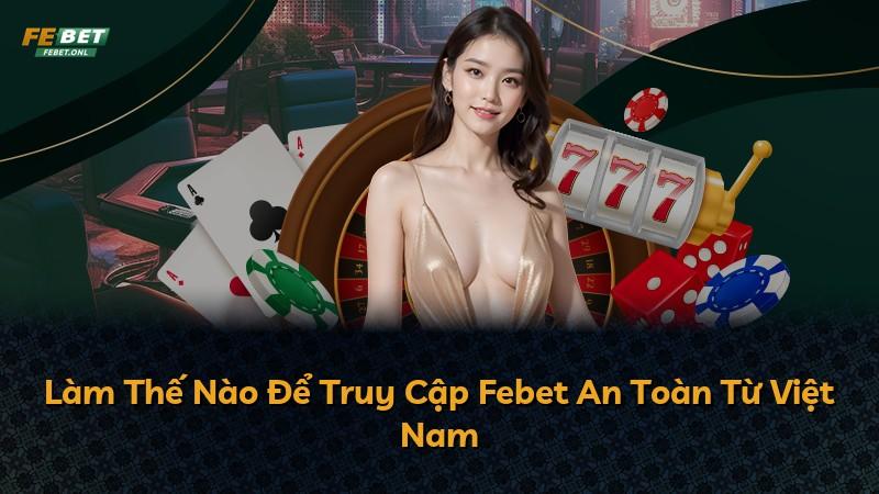 Làm Thế Nào Để Truy Cập Febet An Toàn Từ Việt Nam