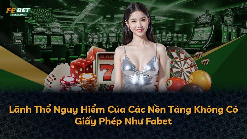 Lãnh Thổ Nguy Hiểm Của Các Nền Tảng Không Có Giấy Phép Như Fabet