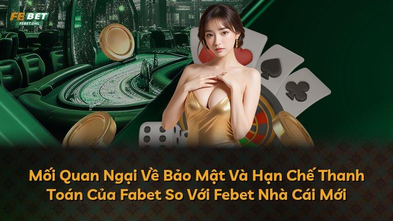 Mối Quan Ngại Về Bảo Mật Và Hạn Chế Thanh Toán Của Fabet So Với Febet Nhà Cái Mới