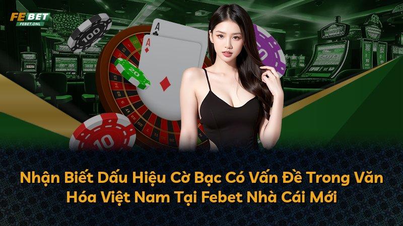 Nhận Biết Dấu Hiệu Cờ Bạc Có Vấn Đề Trong Văn Hóa Việt Nam Tại Febet Nhà Cái Mới