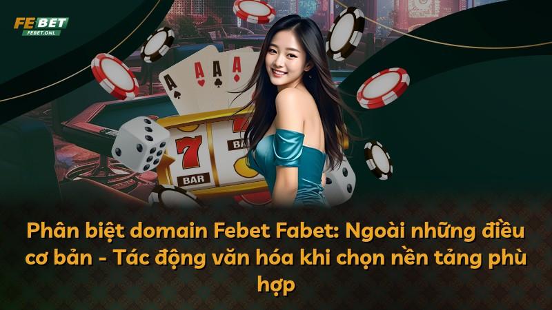 Phân biệt domain Febet Fabet: Ngoài những điều cơ bản - Tác động văn hóa khi chọn nền tảng phù hợp