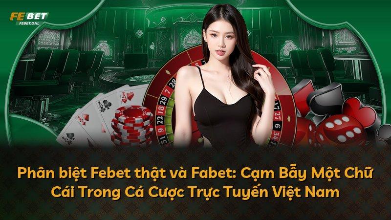 Phân biệt Febet thật và Fabet: Cạm Bẫy Một Chữ Cái Trong Cá Cược Trực Tuyến Việt Nam