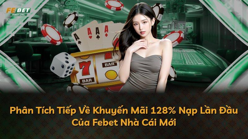 Phân Tích Tiếp Về Khuyến Mãi 128% Nạp Lần Đầu Của Febet Nhà Cái Mới