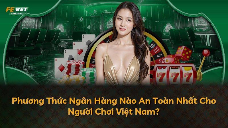Phương Thức Ngân Hàng Nào An Toàn Nhất Cho Người Chơi Việt Nam?