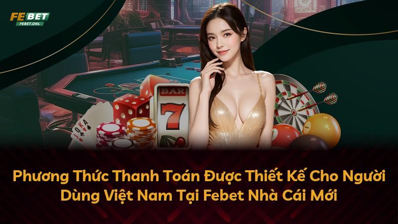 Phương Thức Thanh Toán Được Thiết Kế Cho Người Dùng Việt Nam Tại Febet Nhà Cái Mới