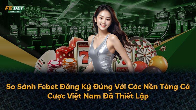 So Sánh Febet Đăng Ký Đúng Với Các Nền Tảng Cá Cược Việt Nam Đã Thiết Lập