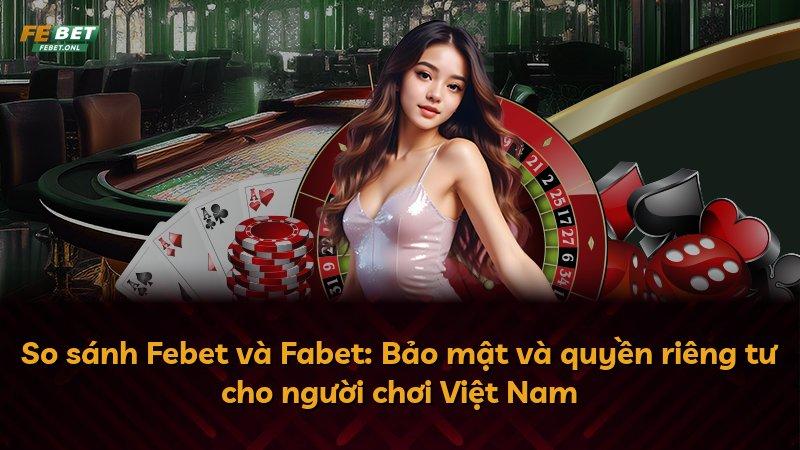 So sánh Febet và Fabet: Bảo mật và quyền riêng tư cho người chơi Việt Nam
