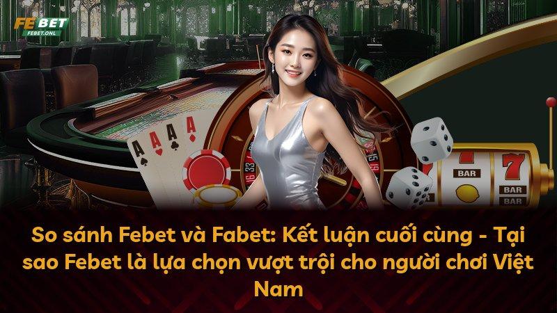 So sánh Febet và Fabet: Kết luận cuối cùng - Tại sao Febet là lựa chọn vượt trội cho người chơi Việt Nam