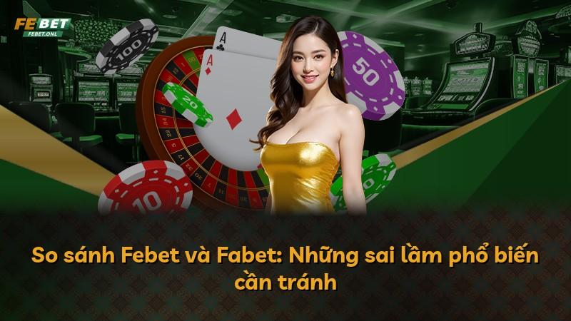 So sánh Febet và Fabet: Những sai lầm phổ biến cần tránh