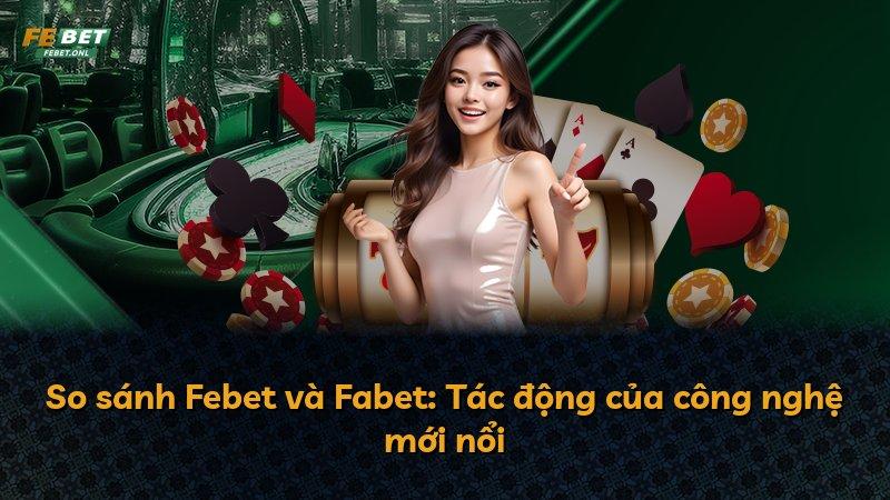 So sánh Febet và Fabet: Tác động của công nghệ mới nổi