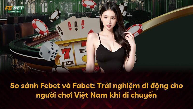 So sánh Febet và Fabet: Trải nghiệm di động cho người chơi Việt Nam khi di chuyển