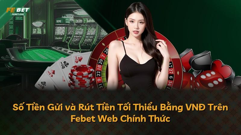 Số Tiền Gửi và Rút Tiền Tối Thiểu Bằng VNĐ Trên Febet Web Chính Thức