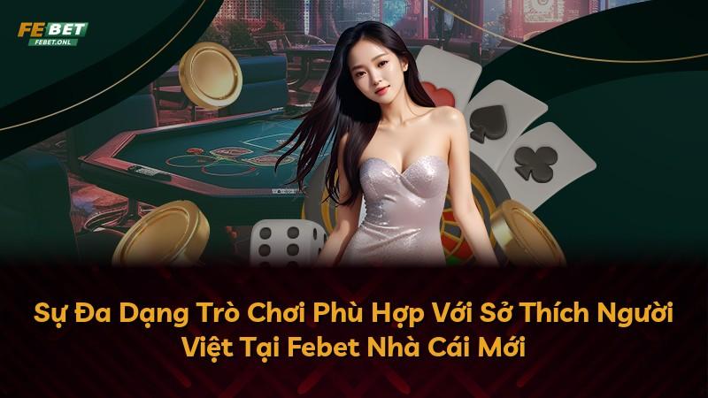 Sự Đa Dạng Trò Chơi Phù Hợp Với Sở Thích Người Việt Tại Febet Nhà Cái Mới