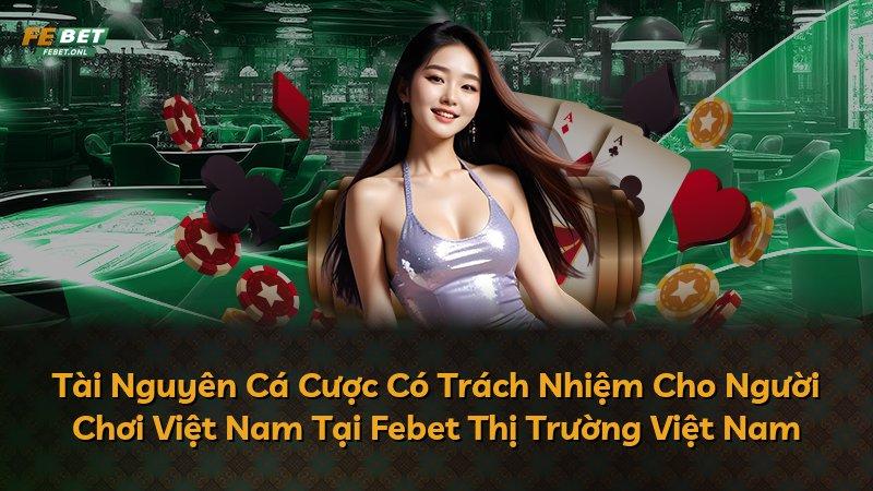 Tài Nguyên Cá Cược Có Trách Nhiệm Cho Người Chơi Việt Nam Tại Febet Thị Trường Việt Nam