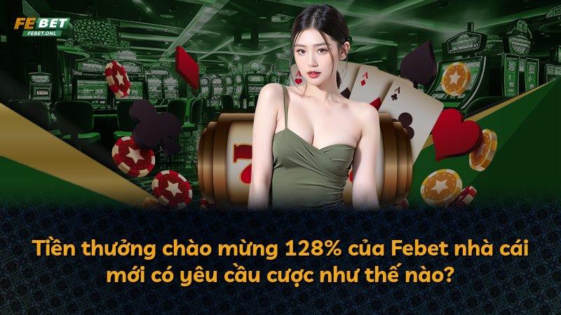 Tiền thưởng chào mừng 128% của Febet nhà cái mới có yêu cầu cược như thế nào?