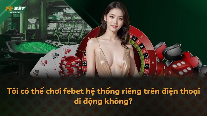 Tôi có thể chơi febet hệ thống riêng trên điện thoại di động không?
