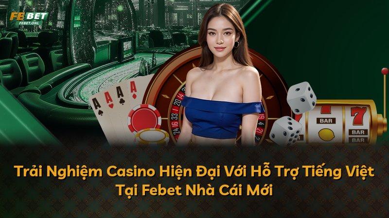 Trải Nghiệm Casino Hiện Đại Với Hỗ Trợ Tiếng Việt Tại Febet Nhà Cái Mới