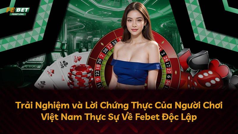 Trải Nghiệm và Lời Chứng Thực Của Người Chơi Việt Nam Thực Sự Về Febet Độc Lập