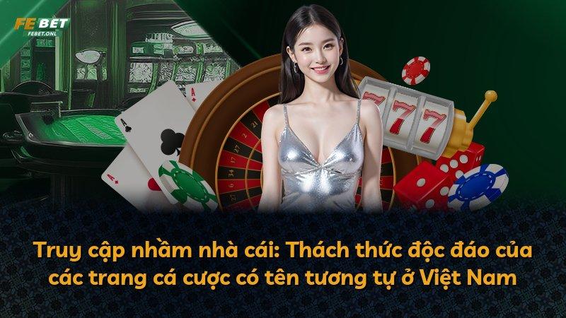 Truy cập nhầm nhà cái: Thách thức độc đáo của các trang cá cược có tên tương tự ở Việt Nam