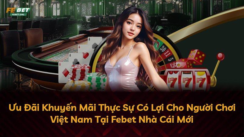 Ưu Đãi Khuyến Mãi Thực Sự Có Lợi Cho Người Chơi Việt Nam Tại Febet Nhà Cái Mới