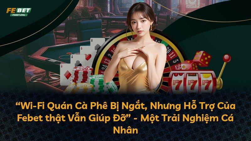 “Wi-Fi Quán Cà Phê Bị Ngắt, Nhưng Hỗ Trợ Của Febet thật Vẫn Giúp Đỡ” - Một Trải Nghiệm Cá Nhân